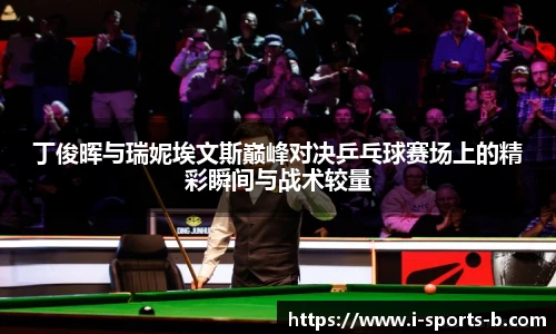 丁俊晖与瑞妮埃文斯巅峰对决乒乓球赛场上的精彩瞬间与战术较量