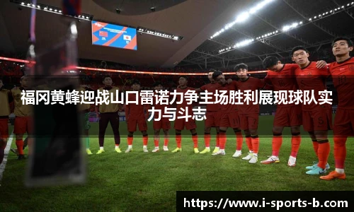 福冈黄蜂迎战山口雷诺力争主场胜利展现球队实力与斗志