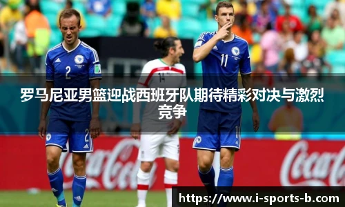 罗马尼亚男篮迎战西班牙队期待精彩对决与激烈竞争