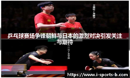 乒乓球赛场争锋朝鲜与日本的激烈对决引发关注与期待
