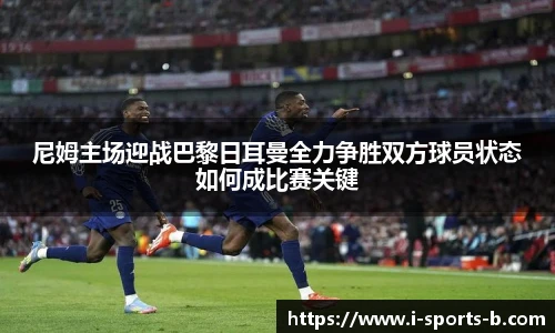 尼姆主场迎战巴黎日耳曼全力争胜双方球员状态如何成比赛关键