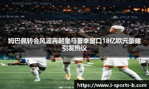 姆巴佩转会风波再起皇马夏季窗口18亿欧元豪赌引发热议