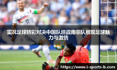 实况足球精彩对决中国队迎战南非队展现足球魅力与激情