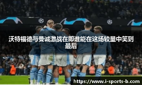 沃特福德与曼诚激战在即谁能在这场较量中笑到最后