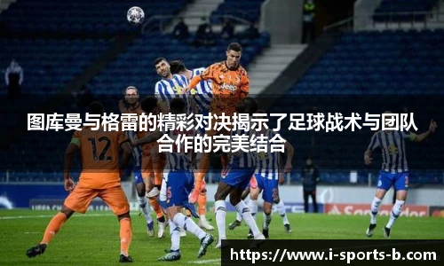 图库曼与格雷的精彩对决揭示了足球战术与团队合作的完美结合