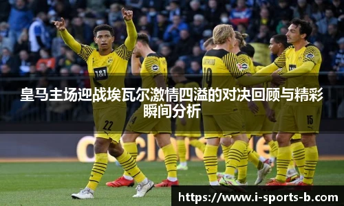 皇马主场迎战埃瓦尔激情四溢的对决回顾与精彩瞬间分析