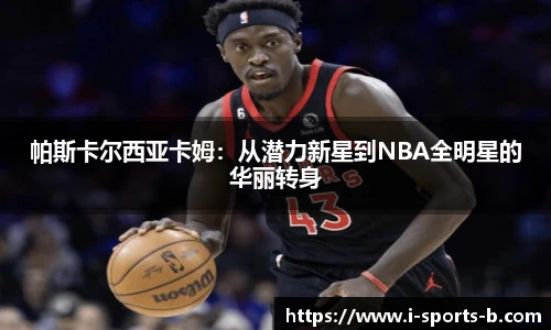 帕斯卡尔西亚卡姆：从潜力新星到NBA全明星的华丽转身