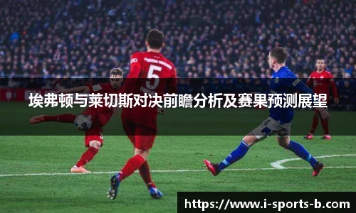 埃弗顿与莱切斯对决前瞻分析及赛果预测展望
